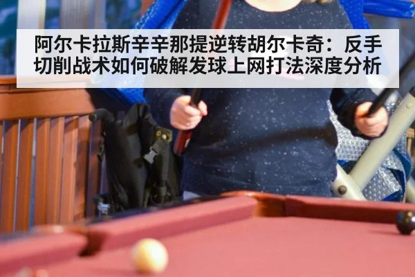 阿尔卡拉斯辛辛那提逆转胡尔卡奇：反手切削战术如何破解发球上网打法深度分析