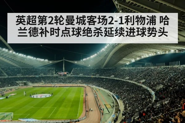 英超第2轮曼城客场2-1利物浦 哈兰德补时点球绝杀延续进球势头