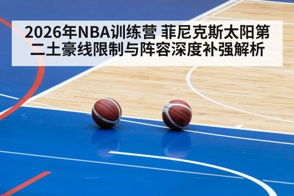 2026年NBA训练营 菲尼克斯太阳第二土豪线限制与阵容深度补强解析
