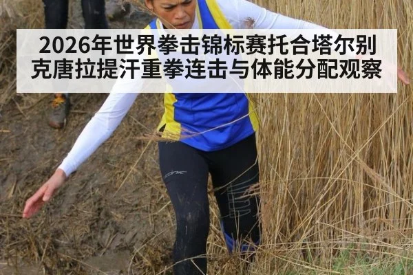 2026年世界拳击锦标赛托合塔尔别克唐拉提汗重拳连击与体能分配观察