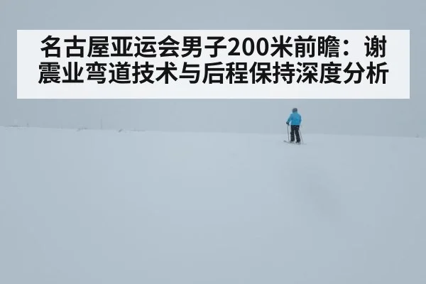 名古屋亚运会男子200米前瞻：谢震业弯道技术与后程保持深度分析
