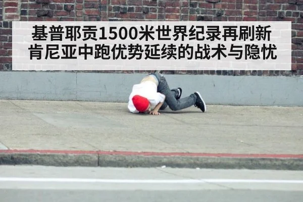 基普耶贡1500米世界纪录再刷新 肯尼亚中跑优势延续的战术与隐忧