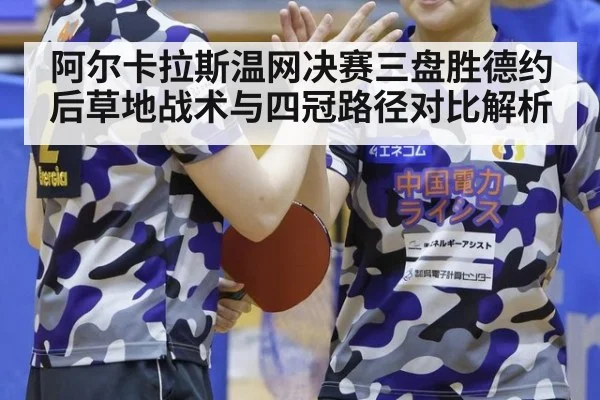 阿尔卡拉斯温网决赛三盘胜德约后草地战术与四冠路径对比解析